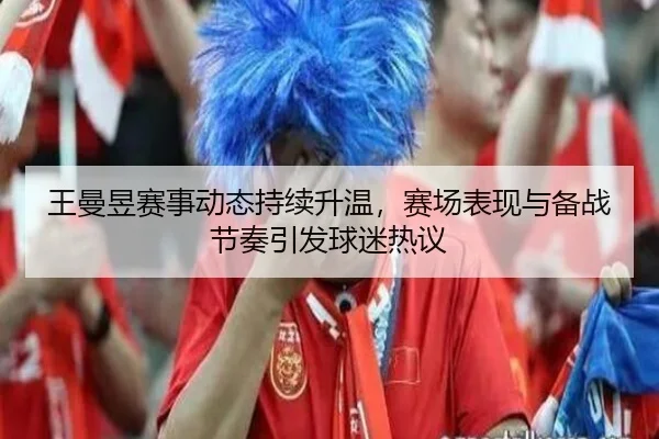 王曼昱赛事动态持续升温，赛场表现与备战节奏引发球迷热议